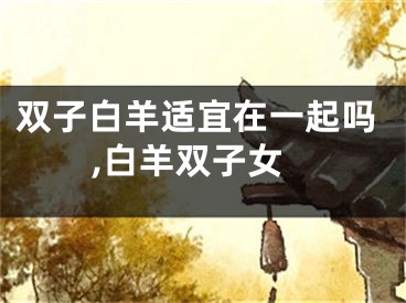 双子白羊适宜在一起吗,白羊双子女