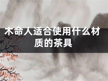 木命人适合使用什么材质的茶具