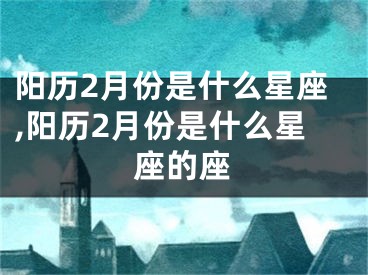 阳历2月份是什么星座,阳历2月份是什么星座的座