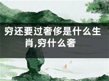 穷还要过奢侈是什么生肖,穷什么奢