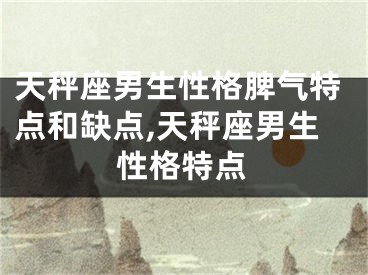 天秤座男生性格脾气特点和缺点,天秤座男生性格特点