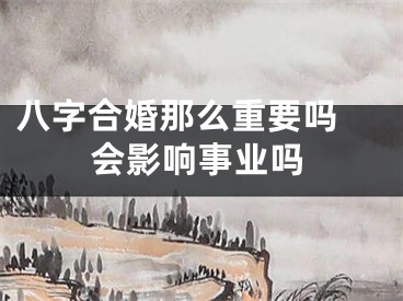 八字合婚那么重要吗 会影响事业吗