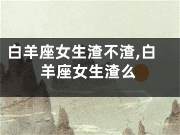 白羊座女生渣不渣,白羊座女生渣么