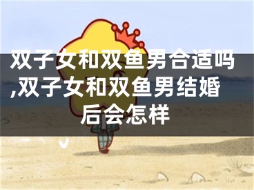 双子女和双鱼男合适吗,双子女和双鱼男结婚后会怎样