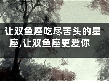 让双鱼座吃尽苦头的星座,让双鱼座更爱你