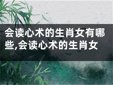 会读心术的生肖女有哪些,会读心术的生肖女