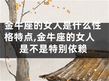 金牛座的女人是什么性格特点,金牛座的女人是不是特别依赖