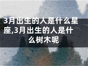 3月出生的人是什么星座,3月出生的人是什么树木呢