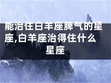 能治住白羊座脾气的星座,白羊座治得住什么星座
