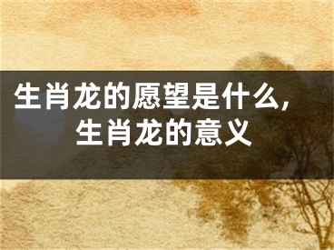 生肖龙的愿望是什么,生肖龙的意义