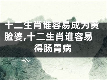 十二生肖谁容易成为黄脸婆,十二生肖谁容易得肠胃病