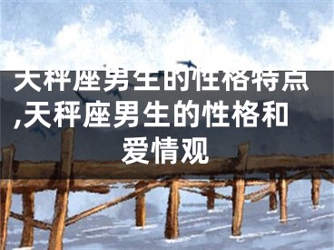 天秤座男生的性格特点,天秤座男生的性格和爱情观