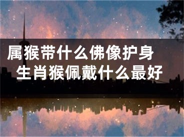 属猴带什么佛像护身 生肖猴佩戴什么最好