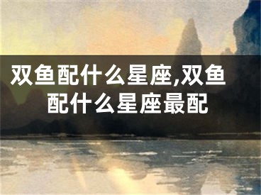 双鱼配什么星座,双鱼配什么星座最配