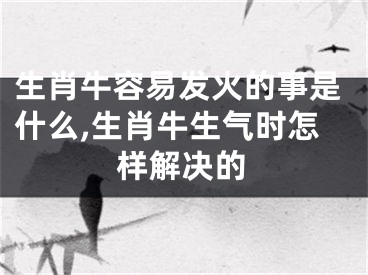 生肖牛容易发火的事是什么,生肖牛生气时怎样解决的