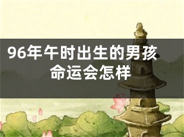 96年午时出生的男孩命运会怎样