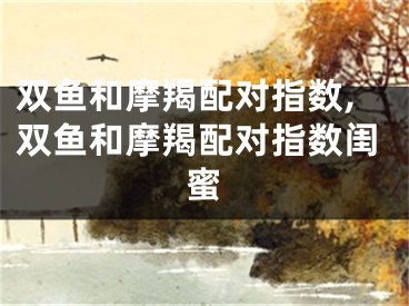双鱼和摩羯配对指数,双鱼和摩羯配对指数闺蜜