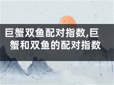 巨蟹双鱼配对指数,巨蟹和双鱼的配对指数