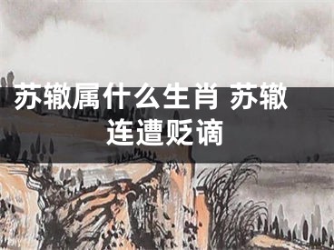 苏辙属什么生肖 苏辙连遭贬谪