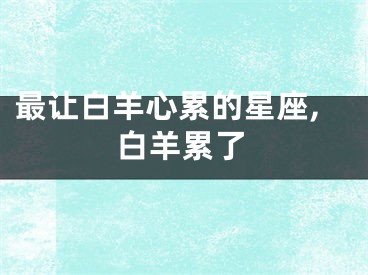 最让白羊心累的星座,白羊累了