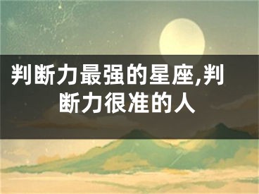 判断力最强的星座,判断力很准的人