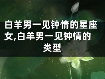白羊男一见钟情的星座女,白羊男一见钟情的类型