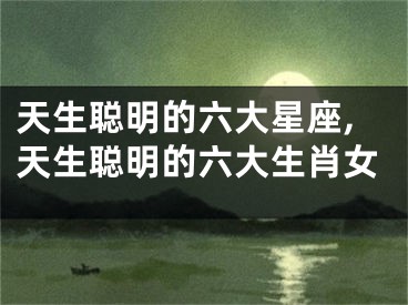 天生聪明的六大星座,天生聪明的六大生肖女