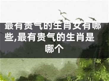 最有贵气的生肖女有哪些,最有贵气的生肖是哪个