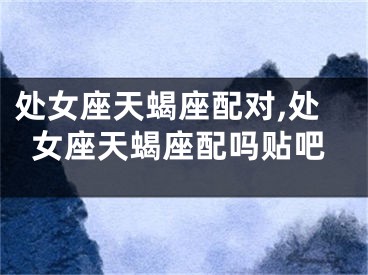 处女座天蝎座配对,处女座天蝎座配吗贴吧