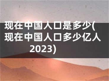 现在中国人口是多少(现在中国人口多少亿人2023)
