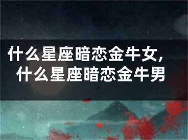 什么星座暗恋金牛女,什么星座暗恋金牛男