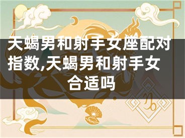 天蝎男和射手女座配对指数,天蝎男和射手女合适吗