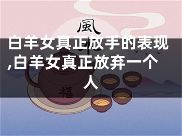 白羊女真正放手的表现,白羊女真正放弃一个人