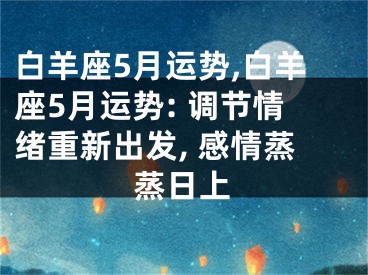 白羊座5月运势,白羊座5月运势: 调节情绪重新出发, 感情蒸蒸日上