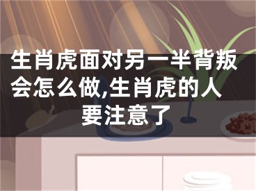 生肖虎面对另一半背叛会怎么做,生肖虎的人要注意了