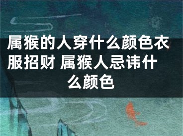 属猴的人穿什么颜色衣服招财 属猴人忌讳什么颜色