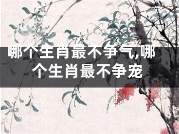哪个生肖最不争气,哪个生肖最不争宠