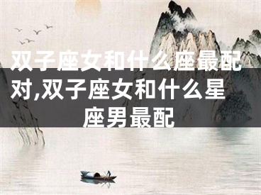 双子座女和什么座最配对,双子座女和什么星座男最配
