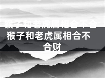 猴子和老虎属相合不合 猴子和老虎属相合不合财