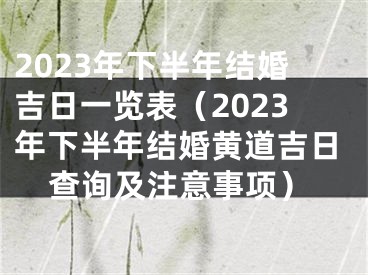 2023年下半年结婚吉日一览表（2023年下半年结婚黄道吉日查询及注意事项）