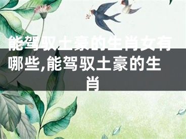 能驾驭土豪的生肖女有哪些,能驾驭土豪的生肖