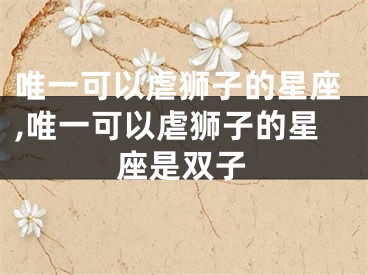 唯一可以虐狮子的星座,唯一可以虐狮子的星座是双子