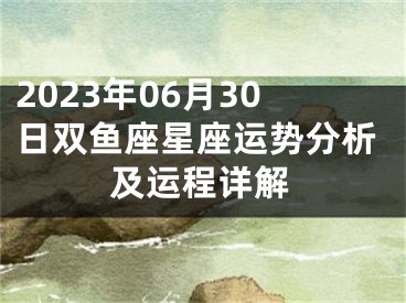 2023年06月30日双鱼座星座运势分析及运程详解