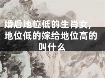 婚后地位低的生肖女,地位低的嫁给地位高的叫什么