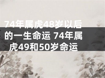 74年属虎48岁以后的一生命运 74年属虎49和50岁命运