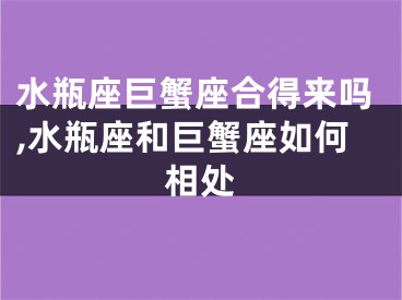 水瓶座巨蟹座合得来吗,水瓶座和巨蟹座如何相处