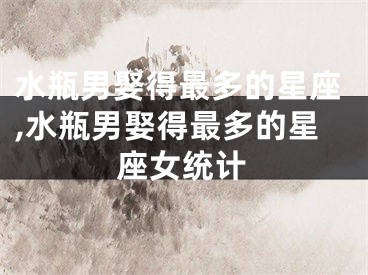 水瓶男娶得最多的星座,水瓶男娶得最多的星座女统计
