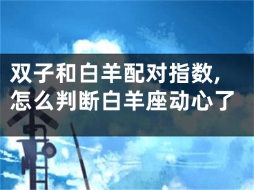 双子和白羊配对指数,怎么判断白羊座动心了