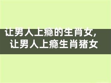 让男人上瘾的生肖女,让男人上瘾生肖猪女