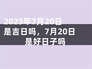 2023年7月20日是吉日吗，7月20日是好日子吗